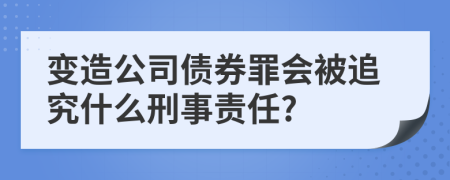 变造公司债券罪会被追究什么刑事责任?
