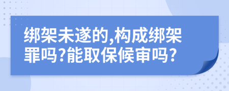 绑架未遂的,构成绑架罪吗?能取保候审吗?