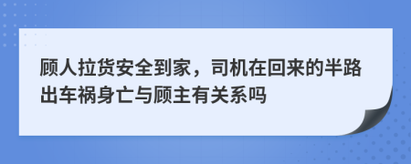 顾人拉货安全到家，司机在回来的半路出车祸身亡与顾主有关系吗