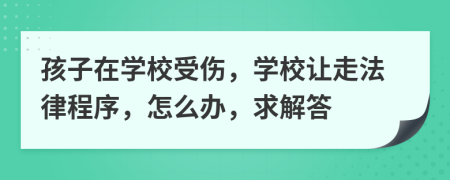 孩子在学校受伤，学校让走法律程序，怎么办，求解答