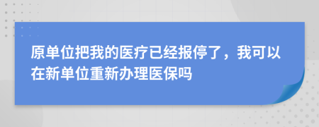 原单位把我的医疗已经报停了，我可以在新单位重新办理医保吗