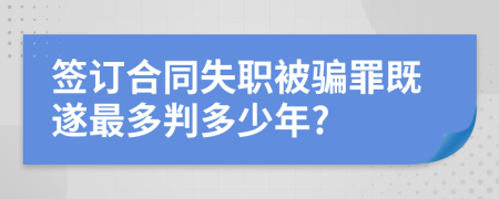 签订合同失职被骗罪既遂最多判多少年?