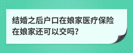 结婚之后户口在娘家医疗保险在娘家还可以交吗？