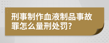 刑事制作血液制品事故罪怎么量刑处罚?