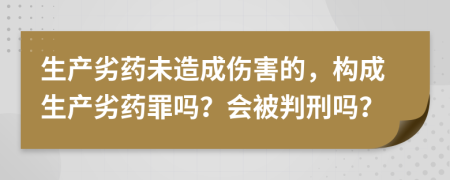 生产劣药未造成伤害的，构成生产劣药罪吗？会被判刑吗？