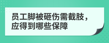 员工脚被砸伤需截肢，应得到哪些保障