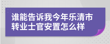 谁能告诉我今年乐清市转业士官安置怎么样