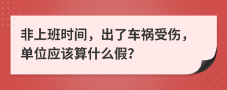 非上班时间，出了车祸受伤，单位应该算什么假？