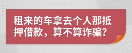 租来的车拿去个人那抵押借款，算不算诈骗？