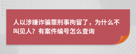 人以涉嫌诈骗罪刑事拘留了，为什么不叫见人？有案件编号怎么查询