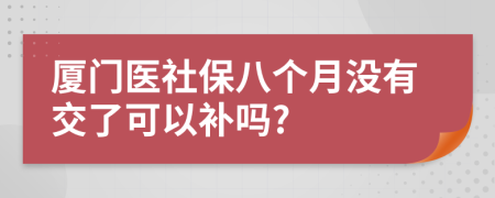 厦门医社保八个月没有交了可以补吗?