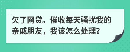 欠了网贷。催收每天骚扰我的亲戚朋友，我该怎么处理？