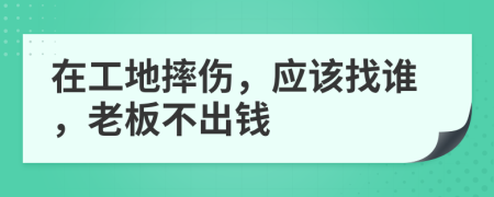 在工地摔伤，应该找谁，老板不出钱