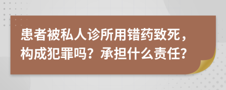 患者被私人诊所用错药致死，构成犯罪吗？承担什么责任？