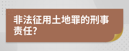 非法征用土地罪的刑事责任?