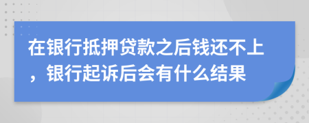 在银行抵押贷款之后钱还不上，银行起诉后会有什么结果