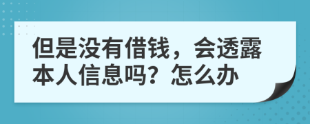 但是没有借钱，会透露本人信息吗？怎么办