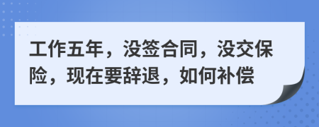 工作五年，没签合同，没交保险，现在要辞退，如何补偿