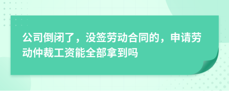 公司倒闭了，没签劳动合同的，申请劳动仲裁工资能全部拿到吗