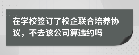 在学校签订了校企联合培养协议，不去该公司算违约吗