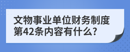 文物事业单位财务制度第42条内容有什么?