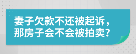 妻子欠款不还被起诉，那房子会不会被拍卖？