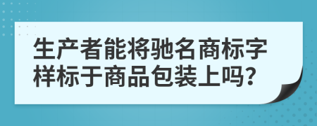 生产者能将驰名商标字样标于商品包装上吗？