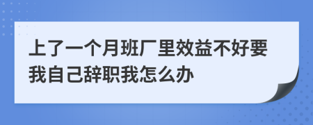 上了一个月班厂里效益不好要我自己辞职我怎么办