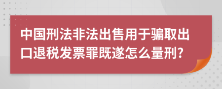 中国刑法非法出售用于骗取出口退税发票罪既遂怎么量刑?