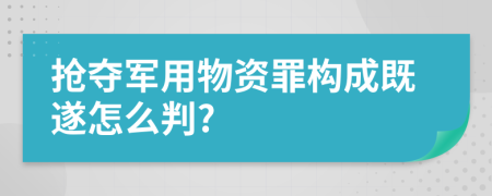 抢夺军用物资罪构成既遂怎么判?