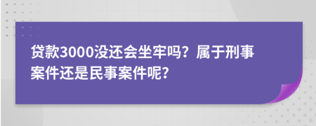 贷款3000没还会坐牢吗？属于刑事案件还是民事案件呢？