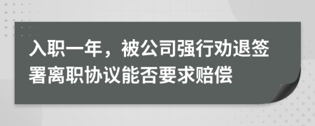 入职一年，被公司强行劝退签署离职协议能否要求赔偿