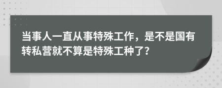 当事人一直从事特殊工作，是不是国有转私营就不算是特殊工种了？