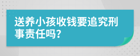 送养小孩收钱要追究刑事责任吗？