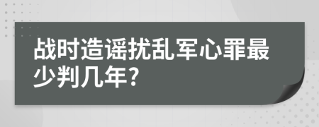 战时造谣扰乱军心罪最少判几年?