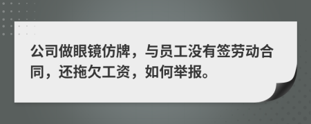 公司做眼镜仿牌，与员工没有签劳动合同，还拖欠工资，如何举报。