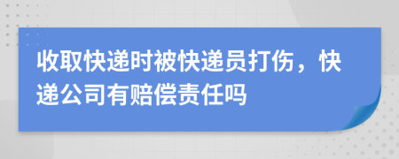 收取快递时被快递员打伤，快递公司有赔偿责任吗