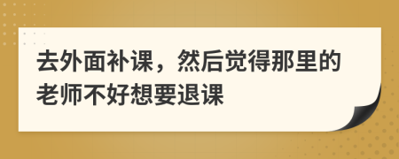 去外面补课，然后觉得那里的老师不好想要退课