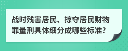 战时残害居民、掠夺居民财物罪量刑具体细分成哪些标准?