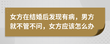 女方在结婚后发现有病，男方就不管不问，女方应该怎么办