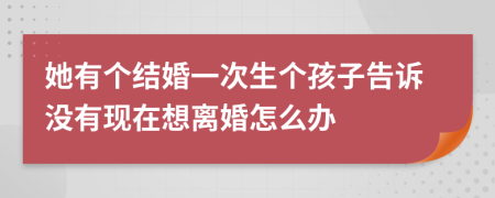 她有个结婚一次生个孩子告诉没有现在想离婚怎么办