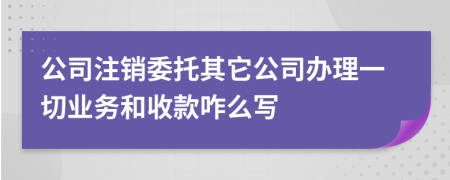 公司注销委托其它公司办理一切业务和收款咋么写