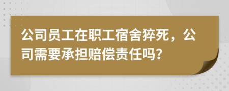 公司员工在职工宿舍猝死，公司需要承担赔偿责任吗？