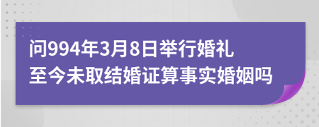 问994年3月8日举行婚礼至今未取结婚证算事实婚姻吗