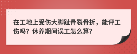 在工地上受伤大脚趾骨裂骨折，能评工伤吗？休养期间误工怎么算？