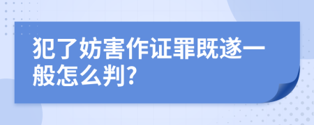 犯了妨害作证罪既遂一般怎么判?
