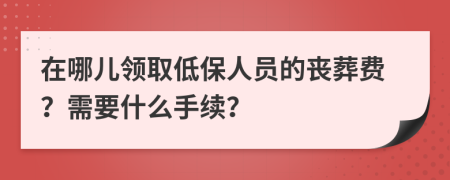 在哪儿领取低保人员的丧葬费？需要什么手续？