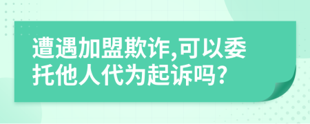 遭遇加盟欺诈,可以委托他人代为起诉吗?