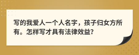 写的我爱人一个人名字，孩子归女方所有。怎样写才具有法律效益？