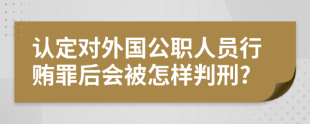 认定对外国公职人员行贿罪后会被怎样判刑?